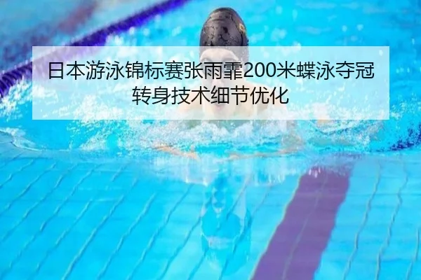 日本游泳锦标赛张雨霏200米蝶泳夺冠转身技术细节优化